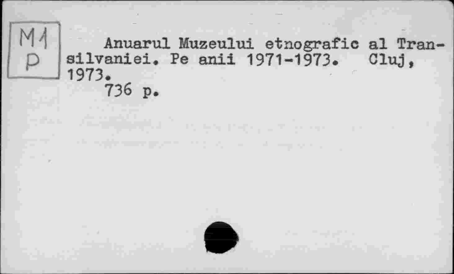 ﻿М4 P
Anuarul Muzeului etnografic al Tran-silvaniei. Pe anii 1971-1973* Cluj, 1973.
736 p.